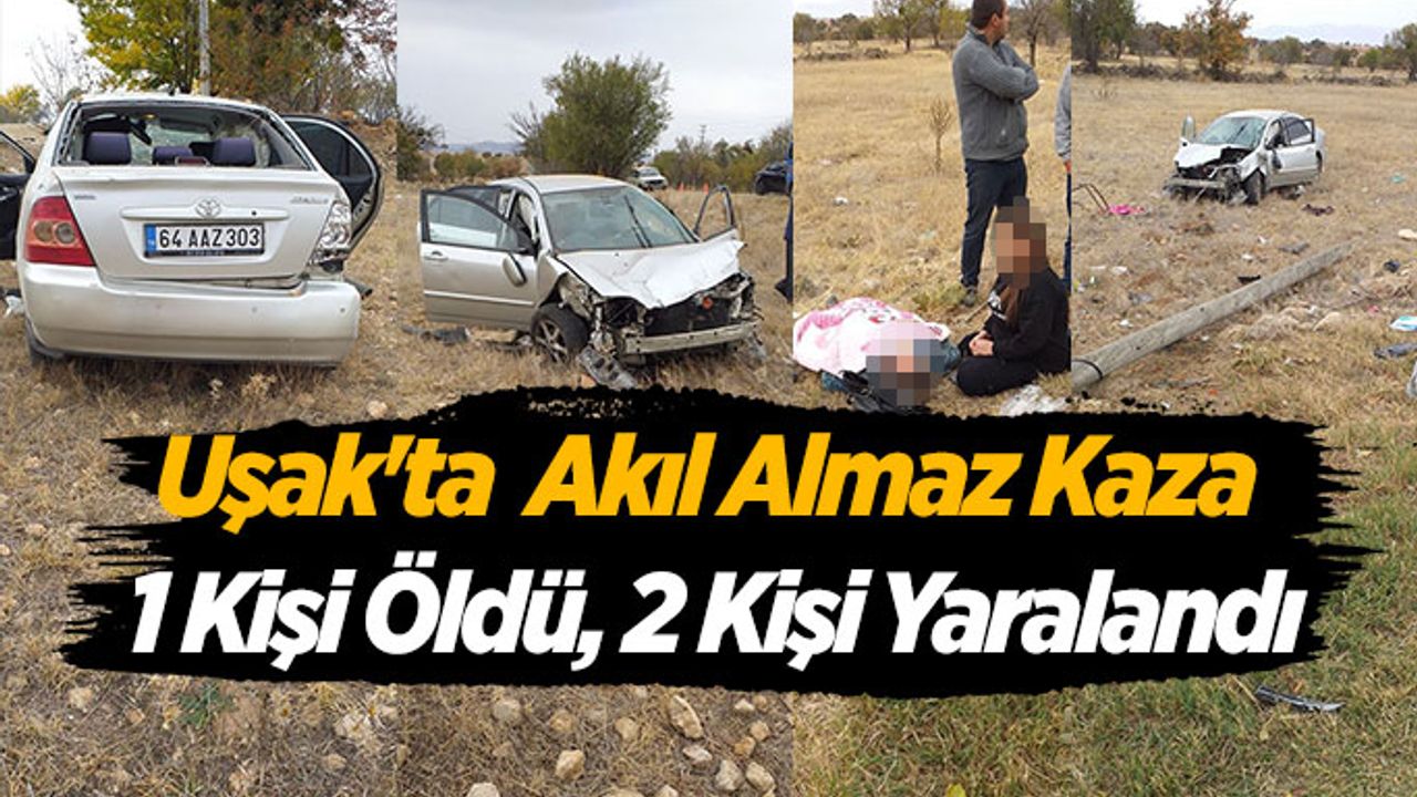 Uşak'ta akıl almaz kaza 1 kişi öldü, 2 kişi yaralandı