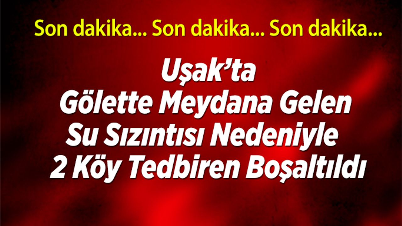 Uşak'ta Gölette Meydana Gelen Su Sızıntısı Nedeniyle 2 Köy Tedbiren Boşaltıldı