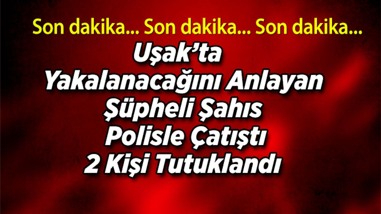 Uşak’ta   Yakalanacağını Anlayan Şüpheli Şahıs  Polisle Çatıştı