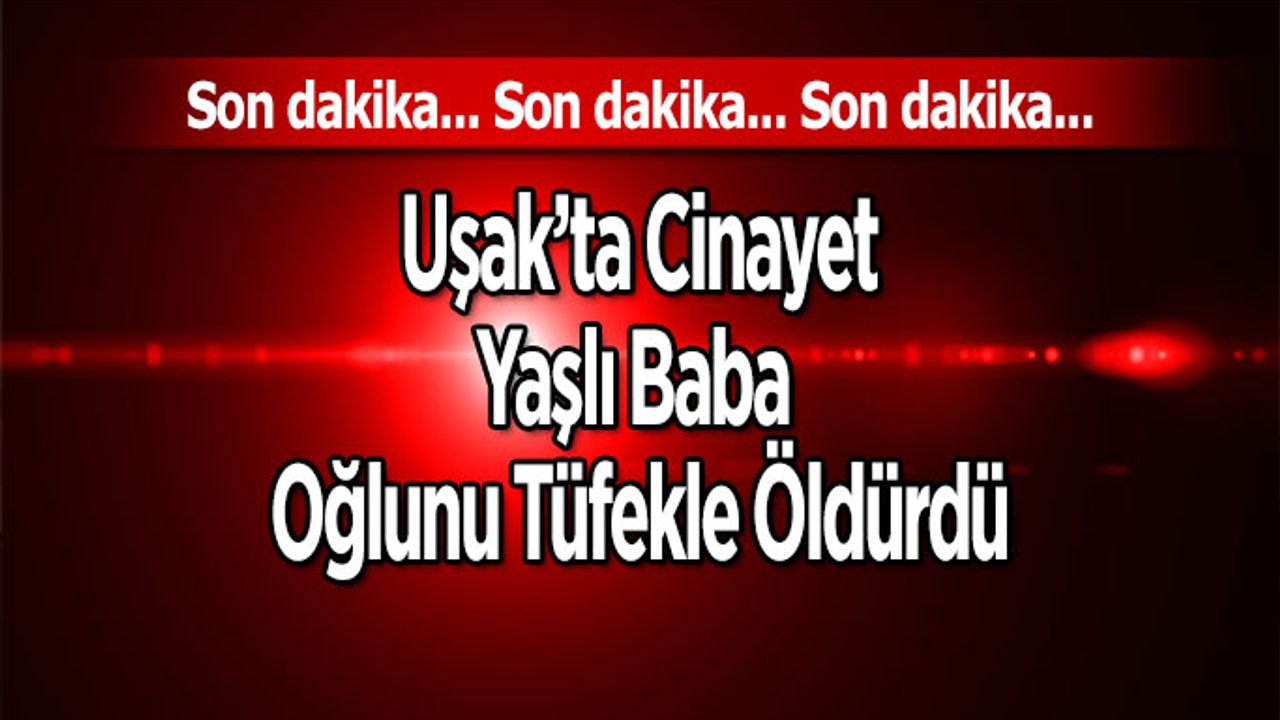 Uşak’ta Cinayet, Baba Oğlunu Tüfekle Öldürdü