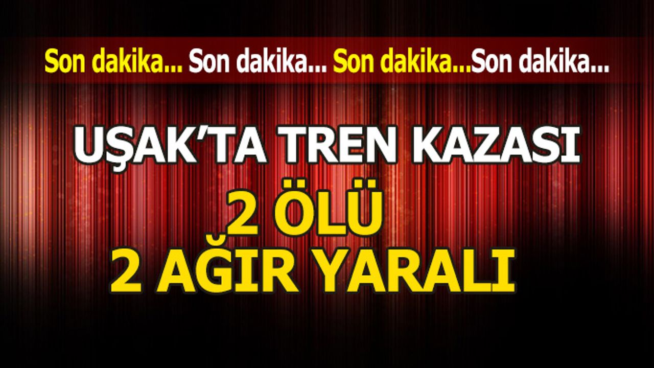 Uşak´ta tren kazası: 2 ölü, 2 ağır yaralı