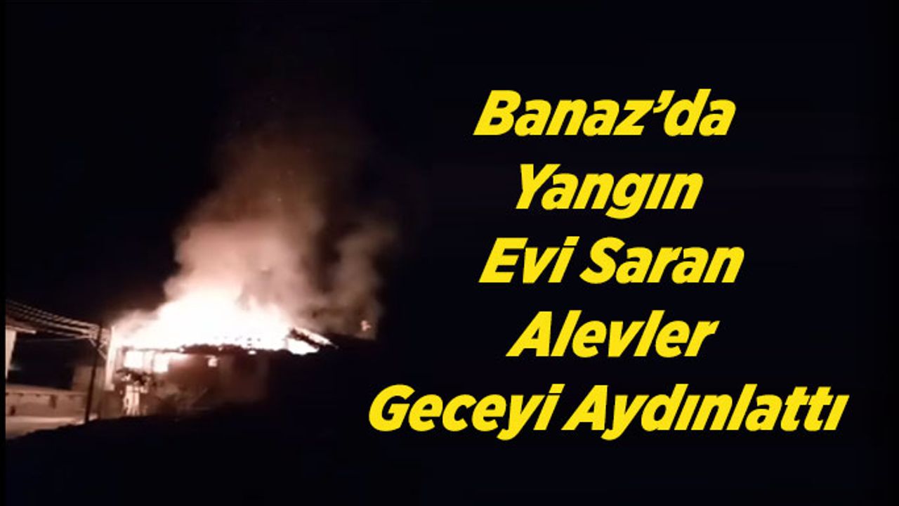 Banaz’da Yangın, Evi Saran Alevler Geceyi Aydınlattı