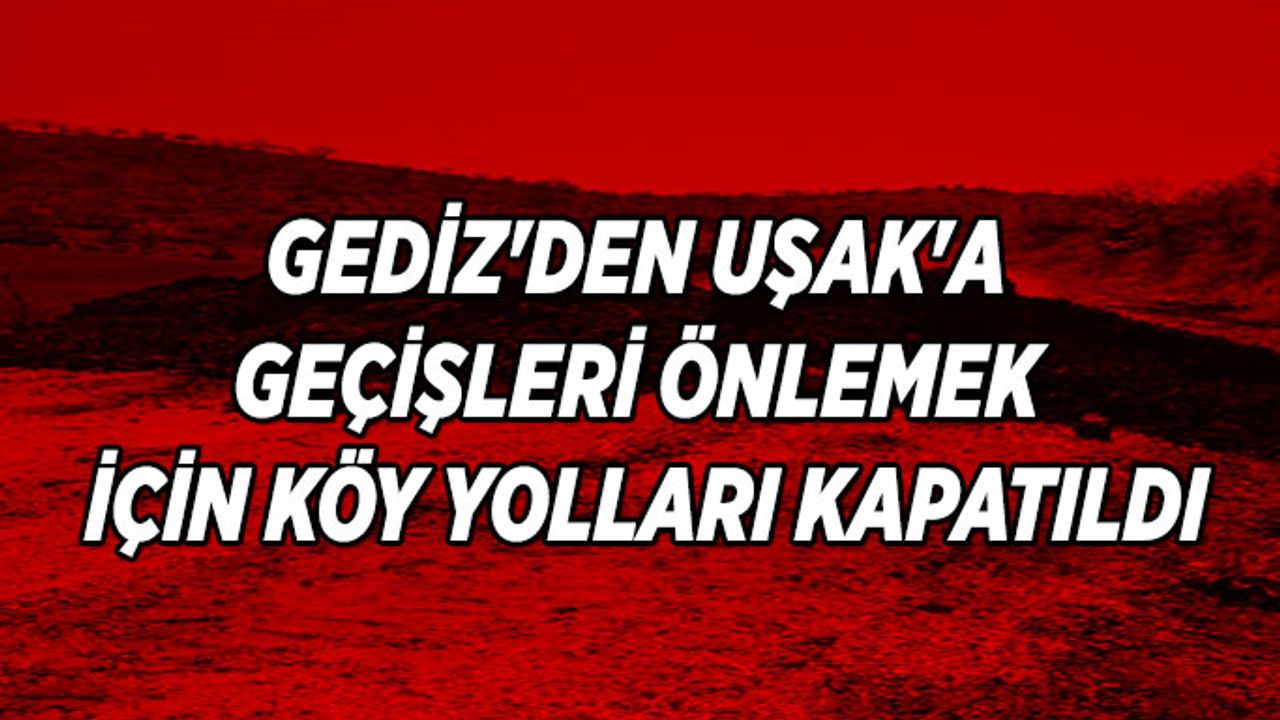 Gediz'den Uşak'a Geçişleri Önlemek İçin Köy Yolları Kapatıldı