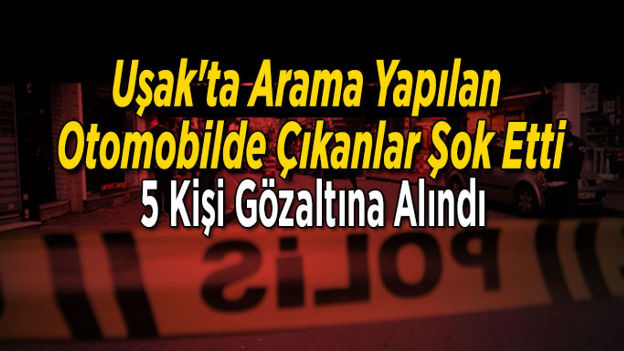 Uşak'ta Arama Yapılan Otomobilde Çıkanlar Şok Etti, 5 Kişi Gözaltına Alındı