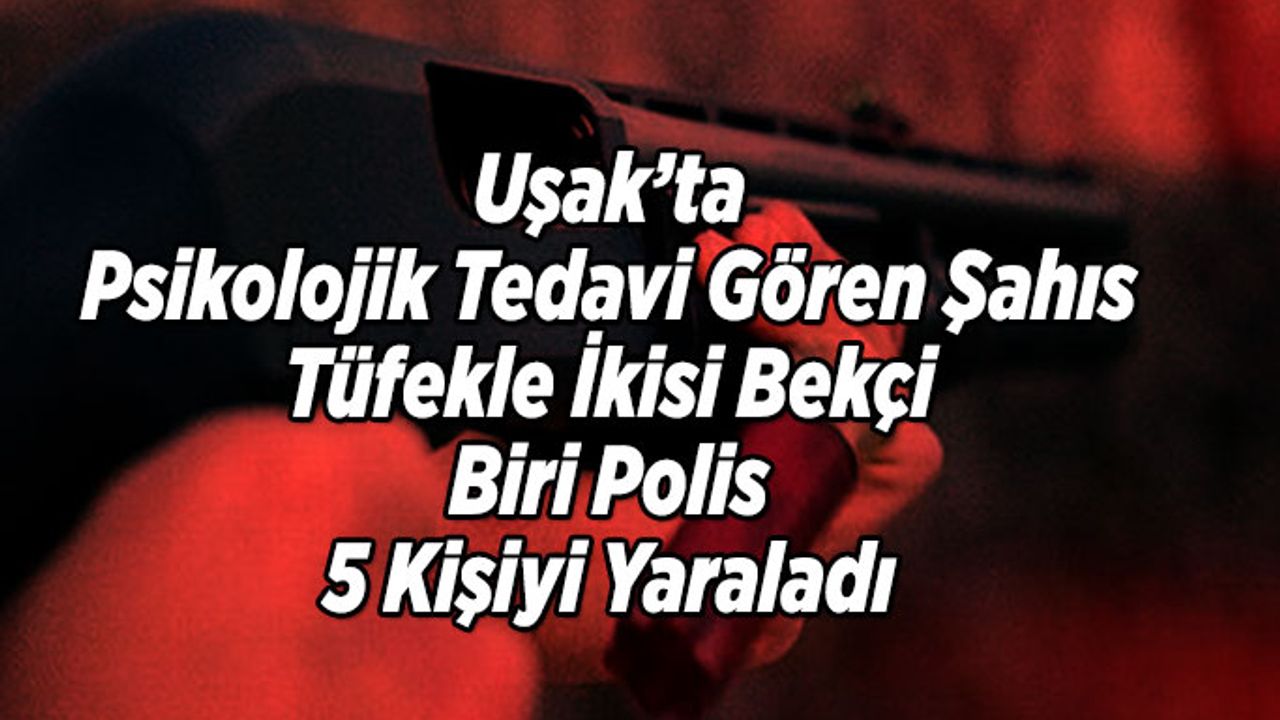 Uşak’ta Psikolojik Tedavi Gören Şahıs Tüfekle İkisi Bekçi Biri Polis 5 Kişiyi Yaraladı