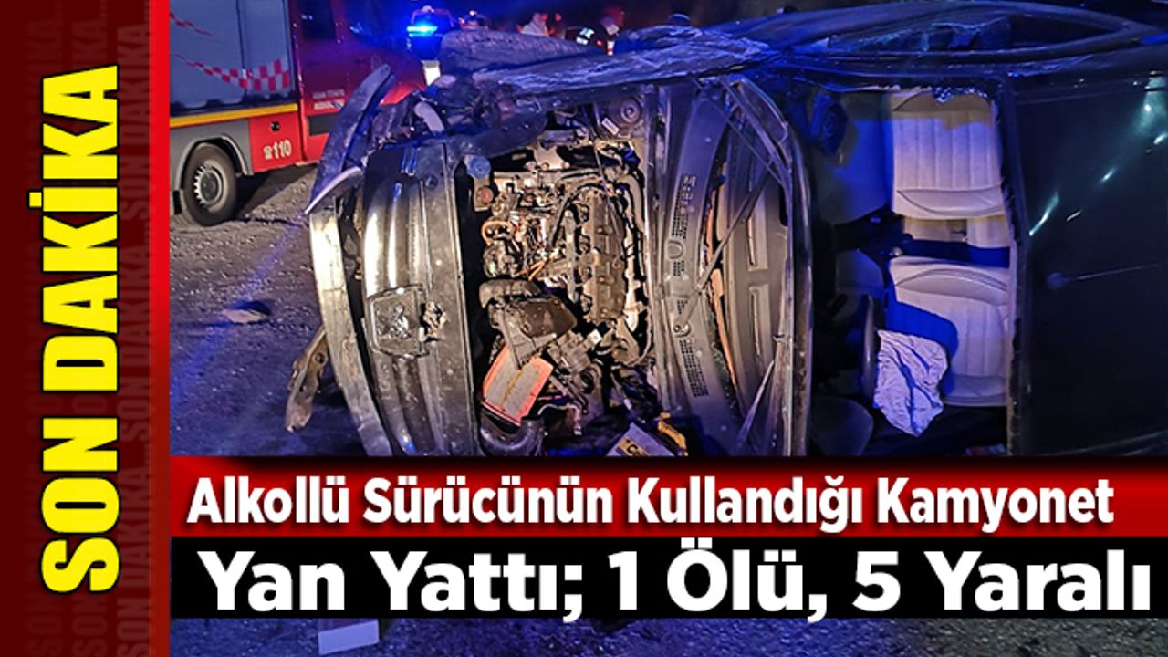 Alkollü Sürücünün Kullandığı Kamyonet Yan Yattı; 1 Ölü, 5 Yaralı