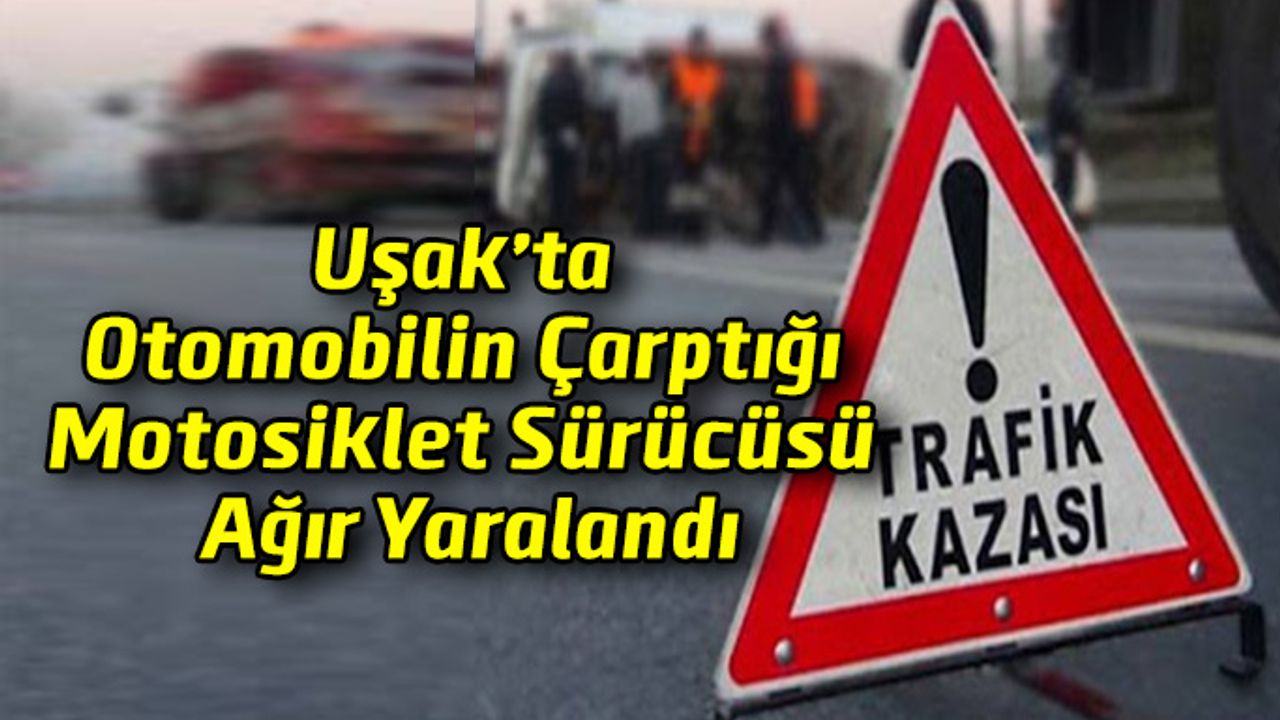 Uşak’ta Otomobilin Çarptığı Motosiklet Sürücüsü Ağır Yaralandı