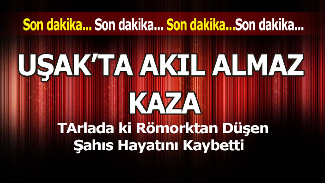 Uşak’ta Römorktan Düşen Şahıs Hayatını Kaybetti