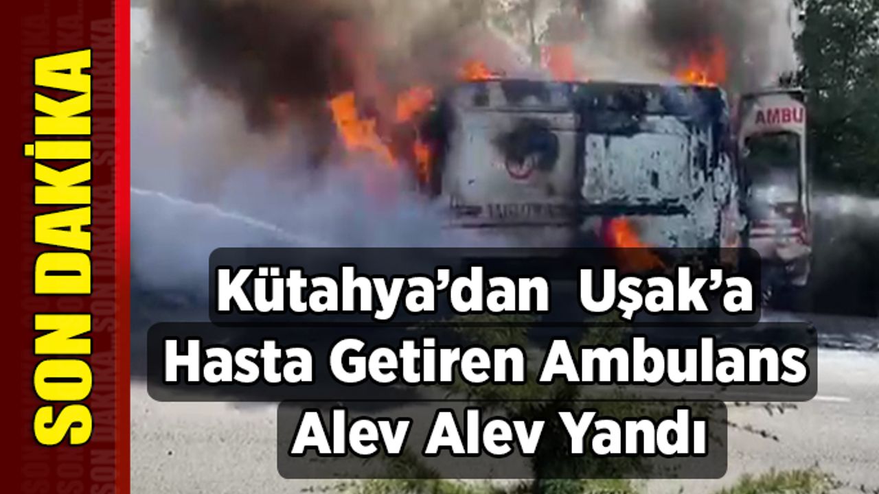 Kütahya’dan  Hasta Getiren Ambulans Uşak’ta Alev Alev Yandı