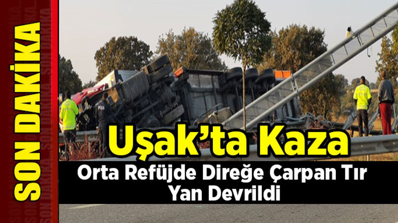 Uşak'ta Kaza,  Orta Refüjde Direğe Çarpan Tır Yan Devrildi