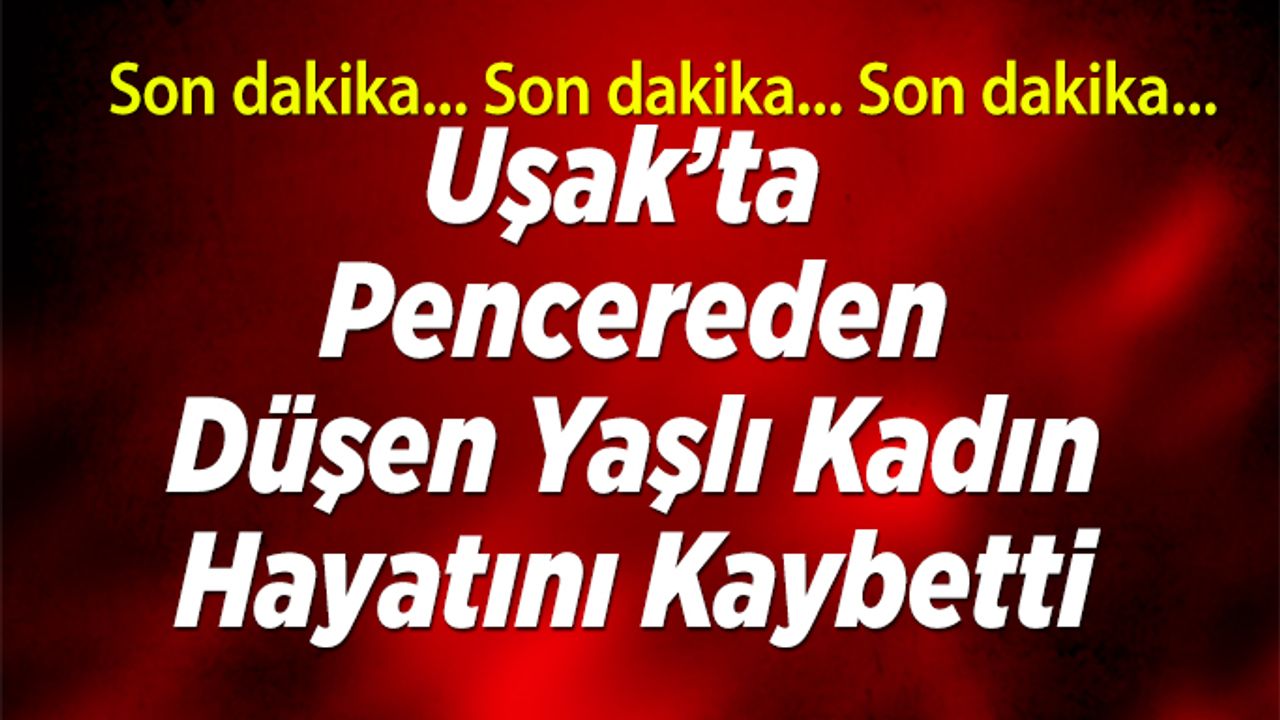 Uşak’ta pencereden düşen yaşlı kadın hayatını kaybetti