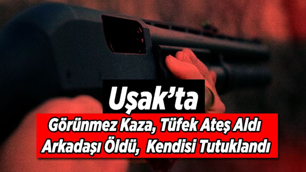 Uşak’ta Görünmez Kaza, Tüfek Ateş Aldı, Arkadaşı Öldü, Kendisi Tutuklandı