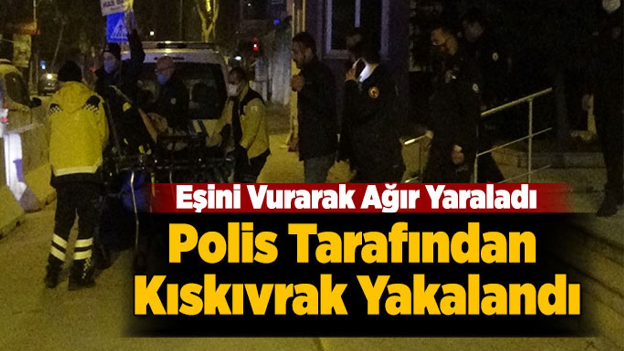 Eşini Vurarak Ağır Yaraladı,Polis Tarafından Kıskıvrak Yakalandı