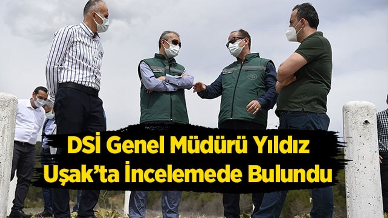 DSİ Genel Müdürü Yıldız, Uşak’ta İncelemede Bulundu