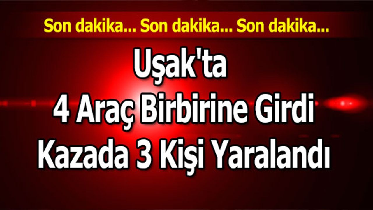 Uşak'ta 4 Araç Birbirine Girdi,  Kazada 3 Kişi Yaralandı