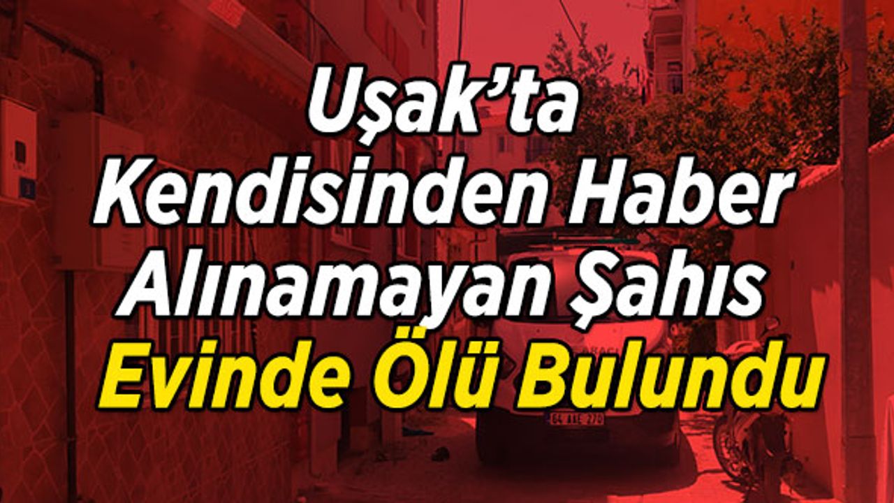 Uşak’ta Kendisinden Haber Alınamayan Şahıs Evinde Ölü Bulundu