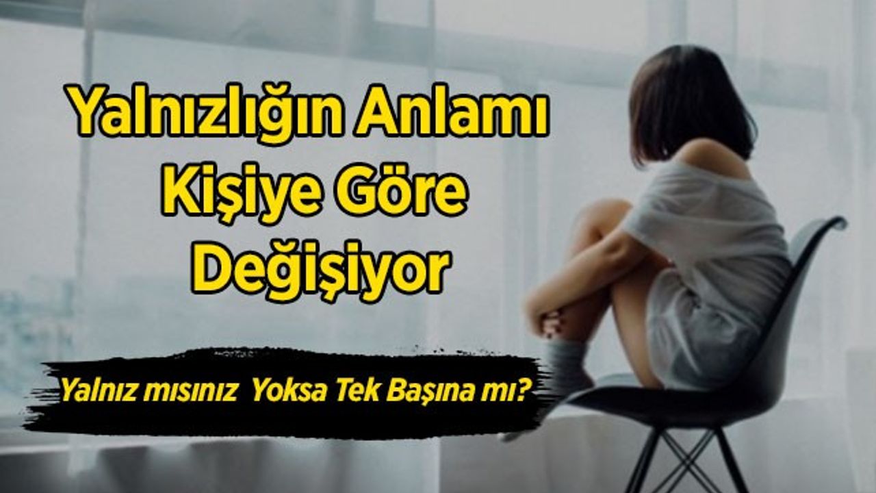 Yalnızlığın anlamı kişiye göre değişiyor, Yalnız mısınız yoksa tek başına mı?