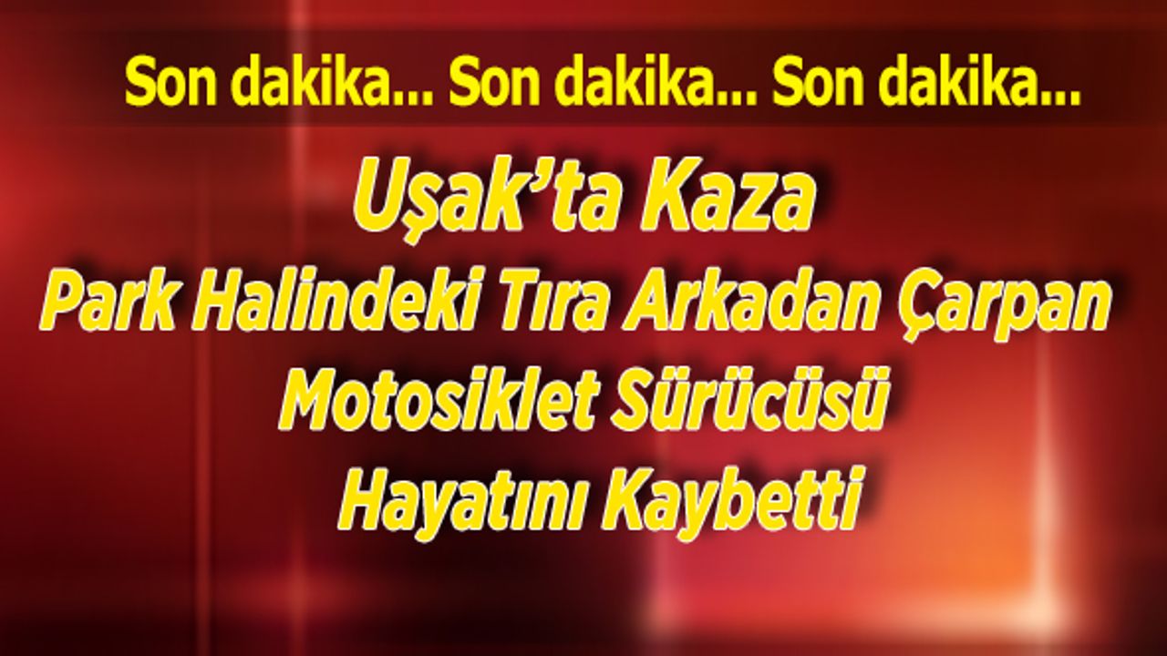 Uşak'ta Park Halindeki Tıra Çarpan Motor Sürücüsü Hayatını Kaybetti
