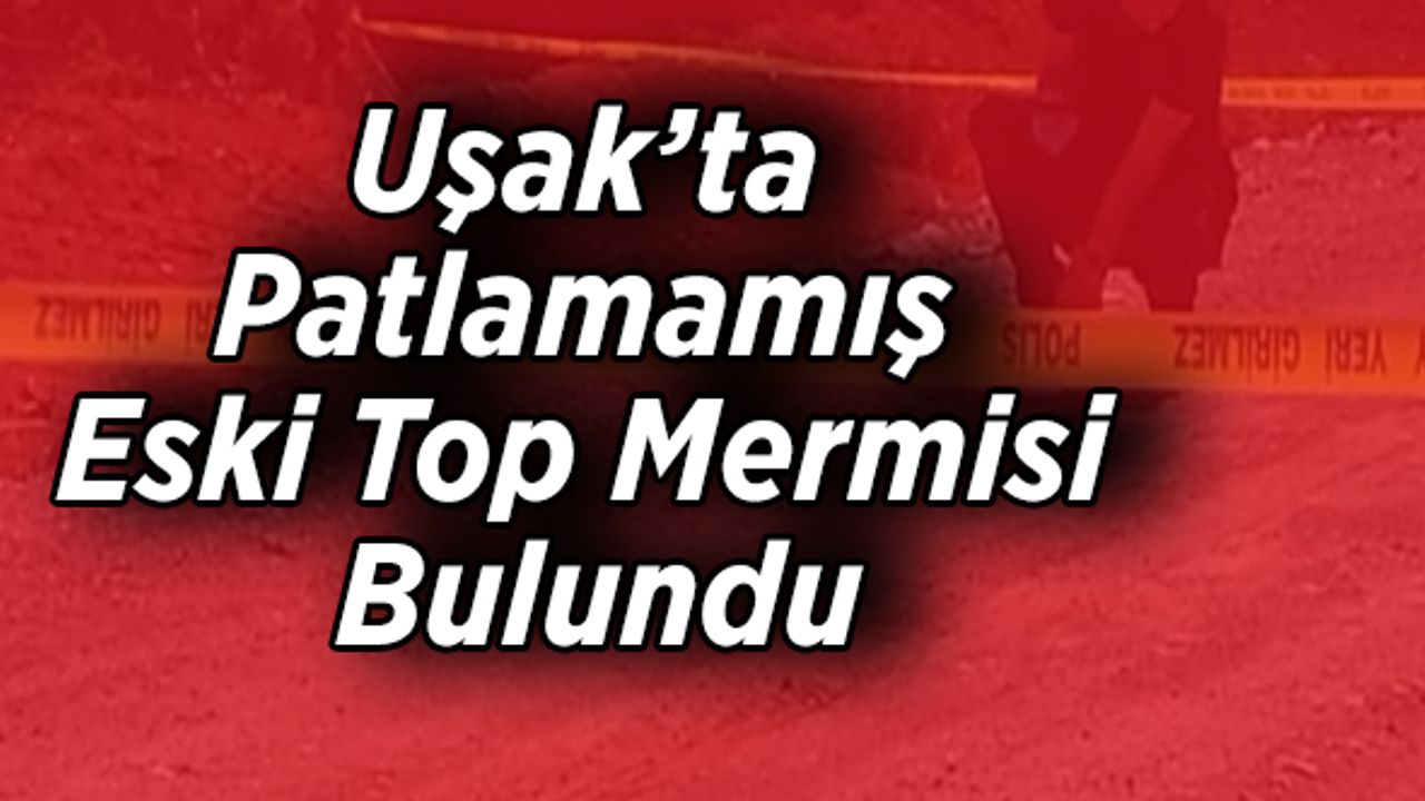 Uşak’ta Patlamamış Eski Top Mermisi Bulundu