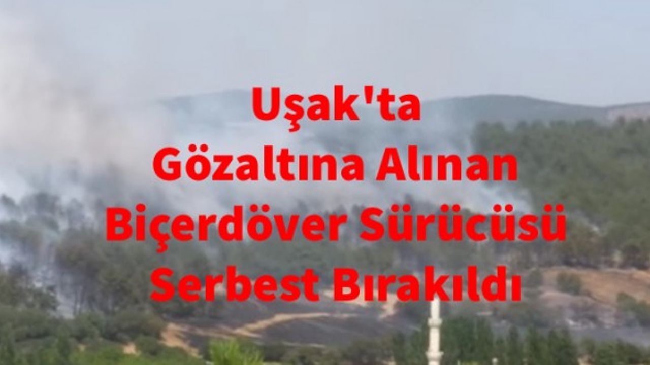 Uşak'ta gözaltına alınan biçerdöver sürücüsü serbest bırakıldı