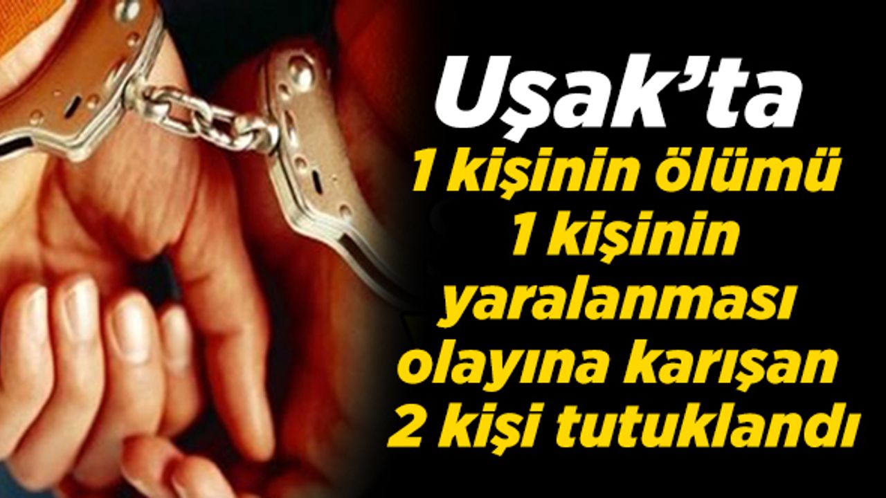 Uşak’ta 1 kişinin ölümü, 1 kişinin yaralanması olayına karışan 2 kişi tutuklandı