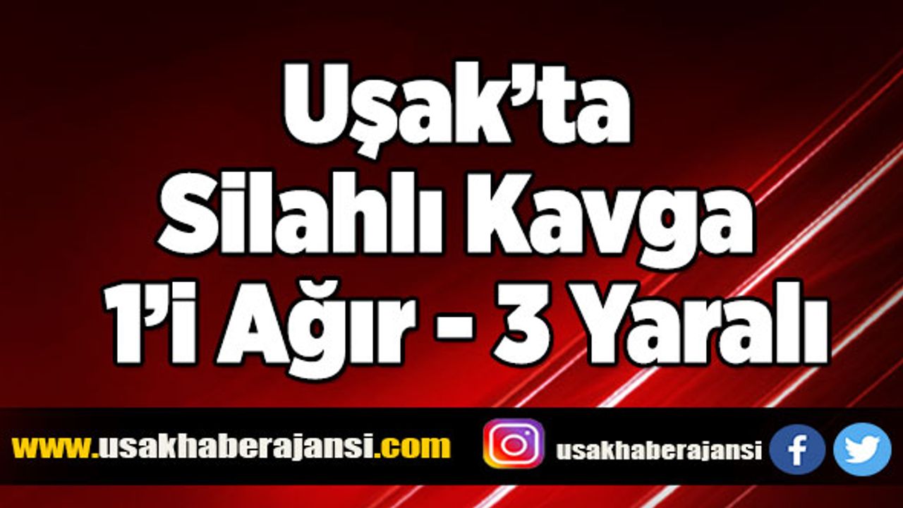 Uşak’ta Silahlı Kavga 1’i Ağır 3 Yaralı