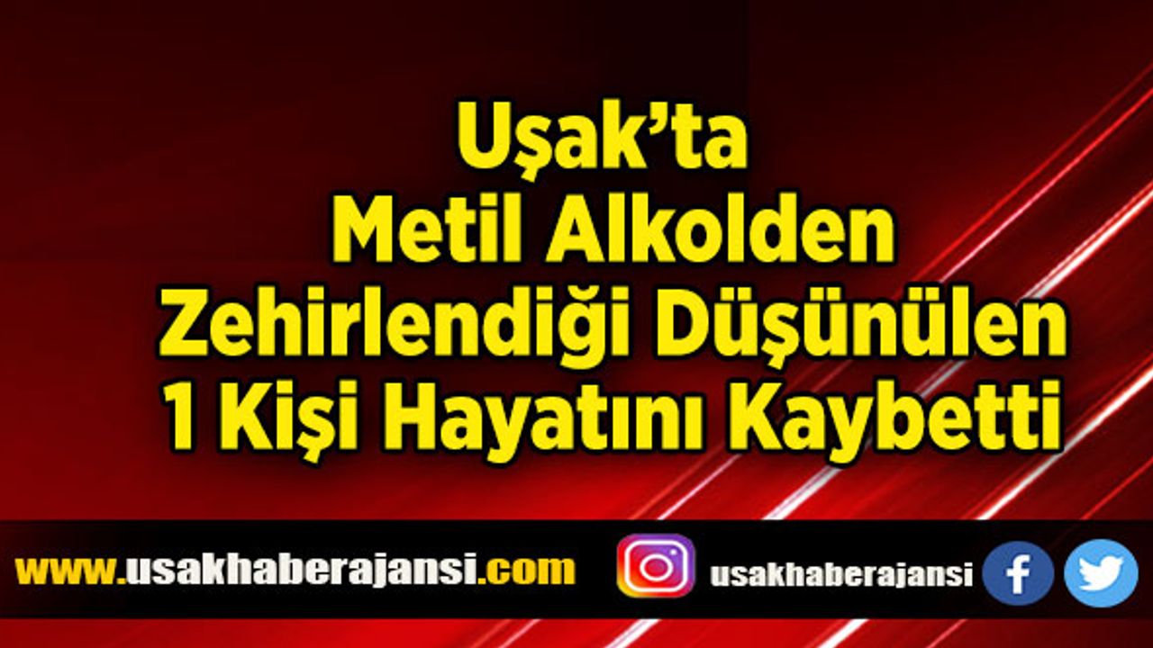 Uşak’ta Metil Alkolden Zehirlendiği Düşünülen 1 Kişi Hayatını Kaybetti