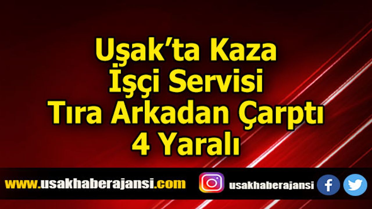 Uşak’ta Kaza İşçi Servisi Tıra Arkadan Çarptı 4 Yaralı