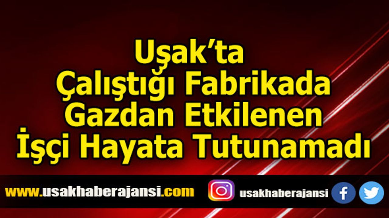 Uşak’ta Çalıştığı Fabrikada Gazdan Etkilenen İşçi Hayata Tutunamadı