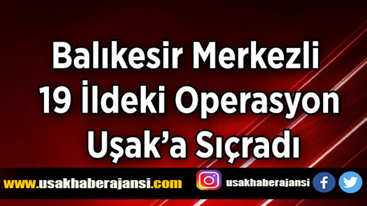 Balıkesir Merkezli 19 İldeki Operasyon Uşak’a Sıçradı