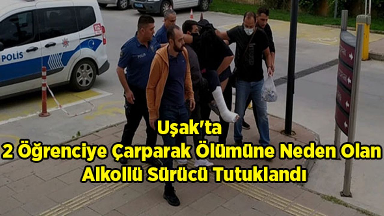 Uşak'ta 2 Öğrenciye Çarparak Ölümüne Neden Olan Alkollü Sürücü Tutuklandı