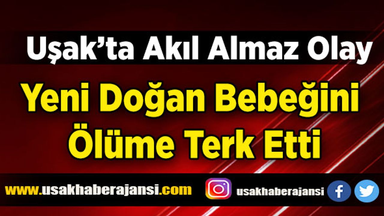 Uşak’ta Akıl Almaz Olay, Yeni Doğan Bebeğini Ölüme Terk Etti