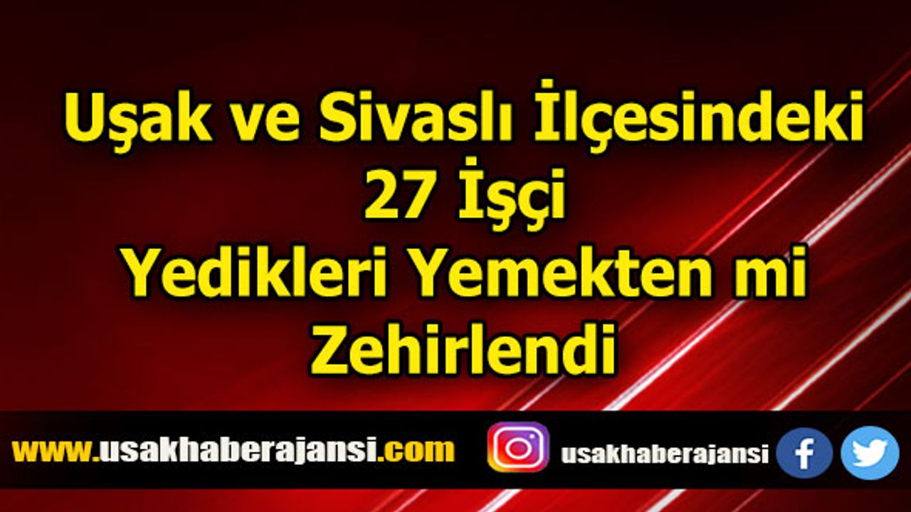 Uşak ve Sivaslı İlçesindeki 27 İşçi Yedikleri Yemekten mi Zehirlendi
