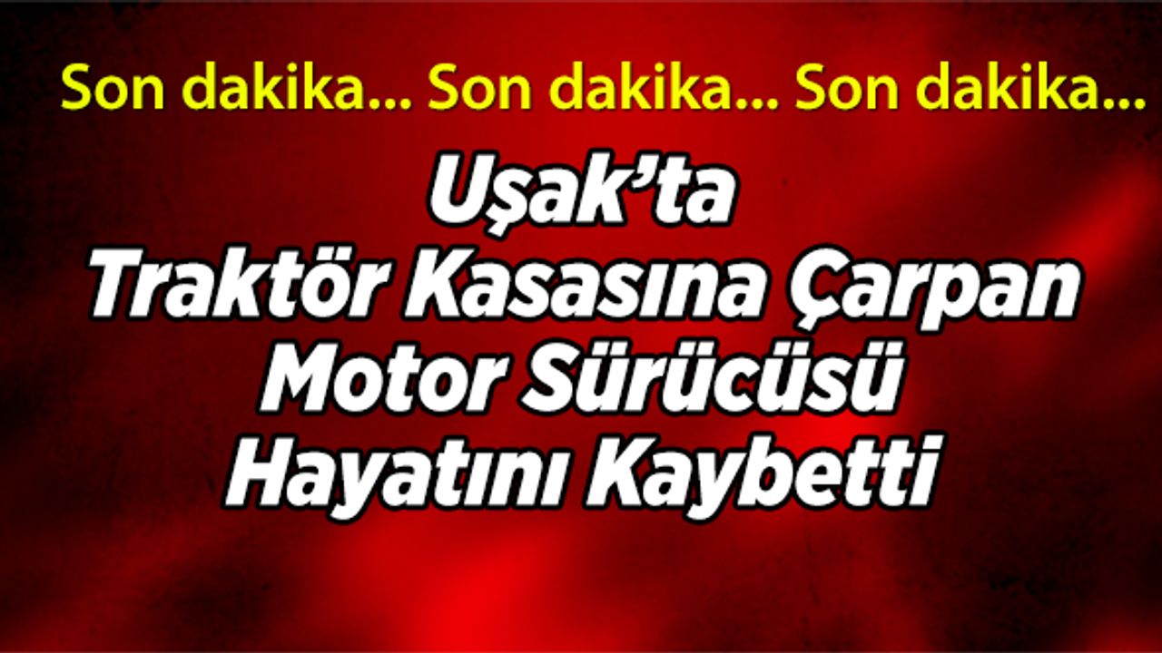 Uşak’ta Traktör Kasasına Çarpan Motor Sürücüsü Hayatını Kaybetti