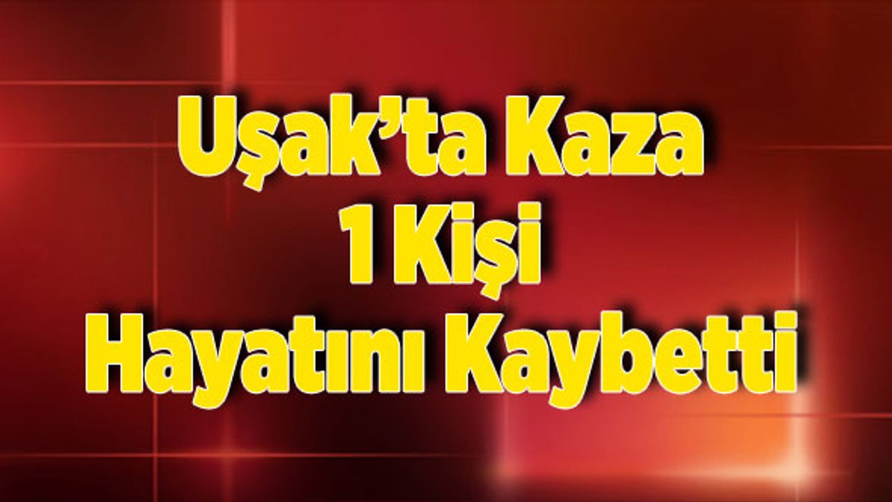 Uşak’ta Kaza 1 Kişi Hayatını Kaybetti