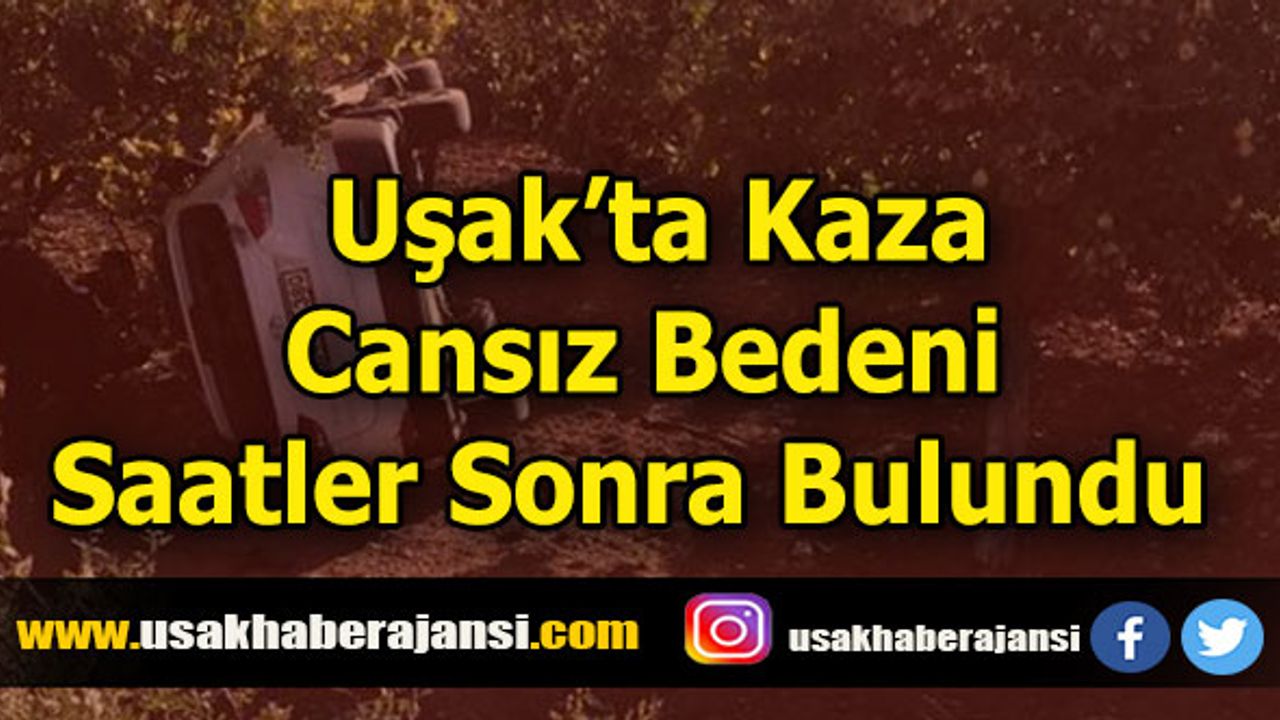 Uşak’ta Kaza, Cansız Bedeni Saatler Sonra Bulundu