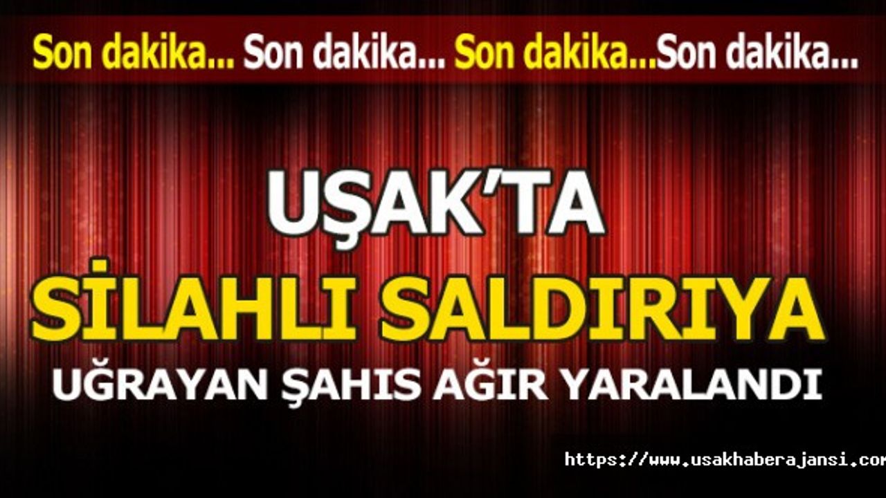Uşak’ta silahlı saldırıya uğrayan şahıs ağır yaralandı.