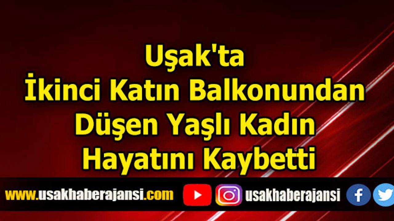 Uşak'ta İkinci Katın Balkonundan Düşen Yaşlı  Kadın Hayatını Kaybetti