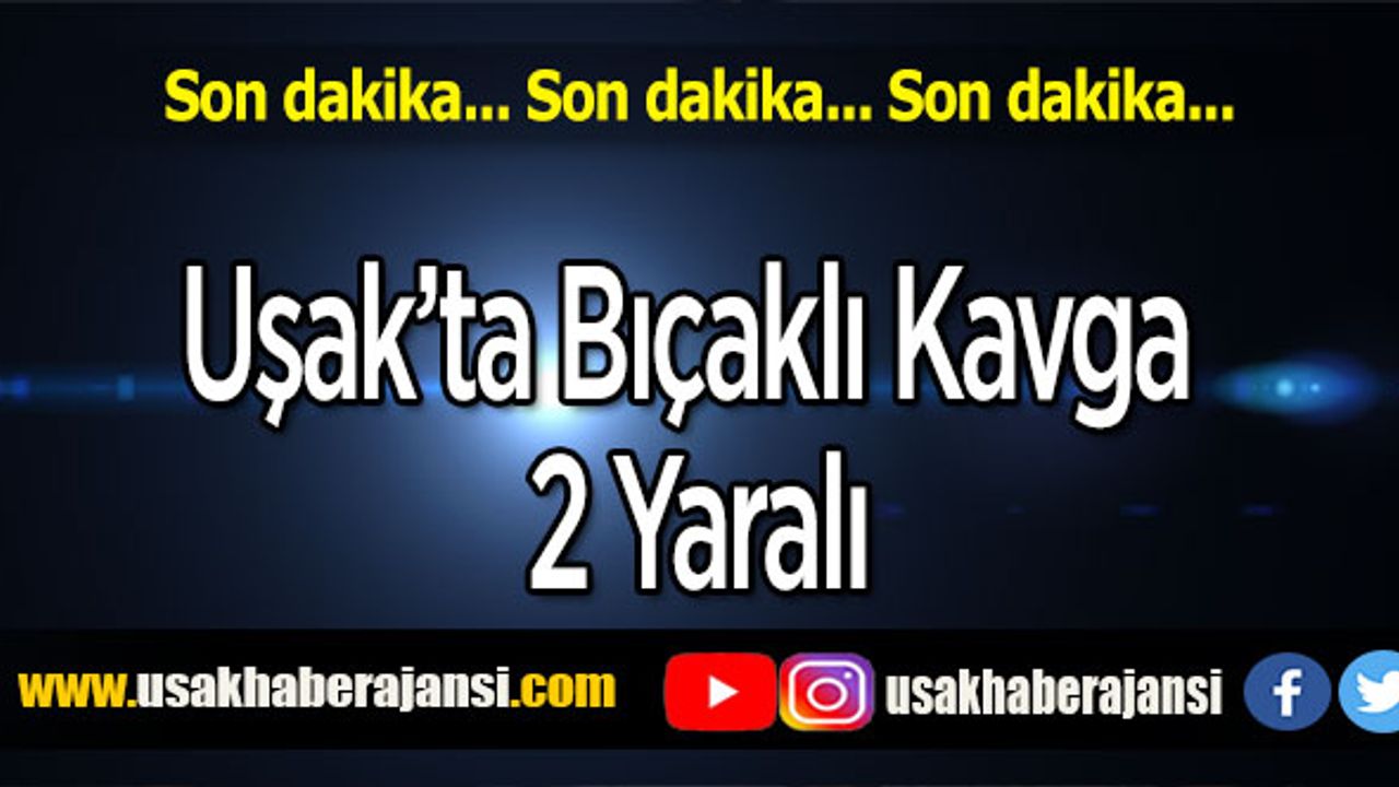 Uşak’ta 2 Grup Arasında Bıçaklı Kavga 2 Yaralı