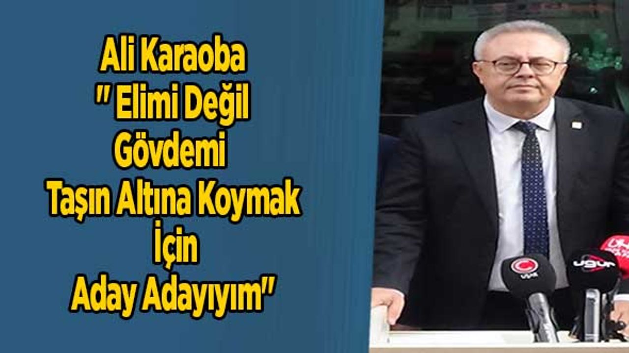 Ali Karaoba '' Elimi Değil Gövdemi Taşın Altına Koymak İçin Aday Adayıyım''