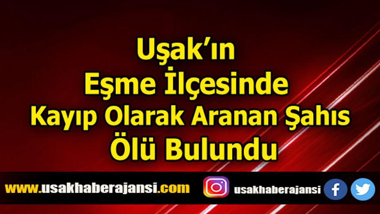 Uşak’ın Eşme İlçesinde Kayıp Olarak Aranan Şahıs Ölü Bulundu