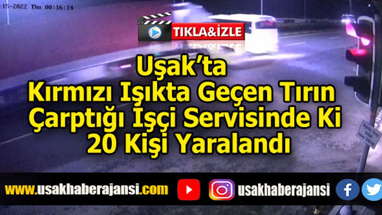 Uşak’ta Kırmızı Işıkta Geçen Tırın Çarptığı İşçi Servisinde ki 20 Kişi Yaralandı