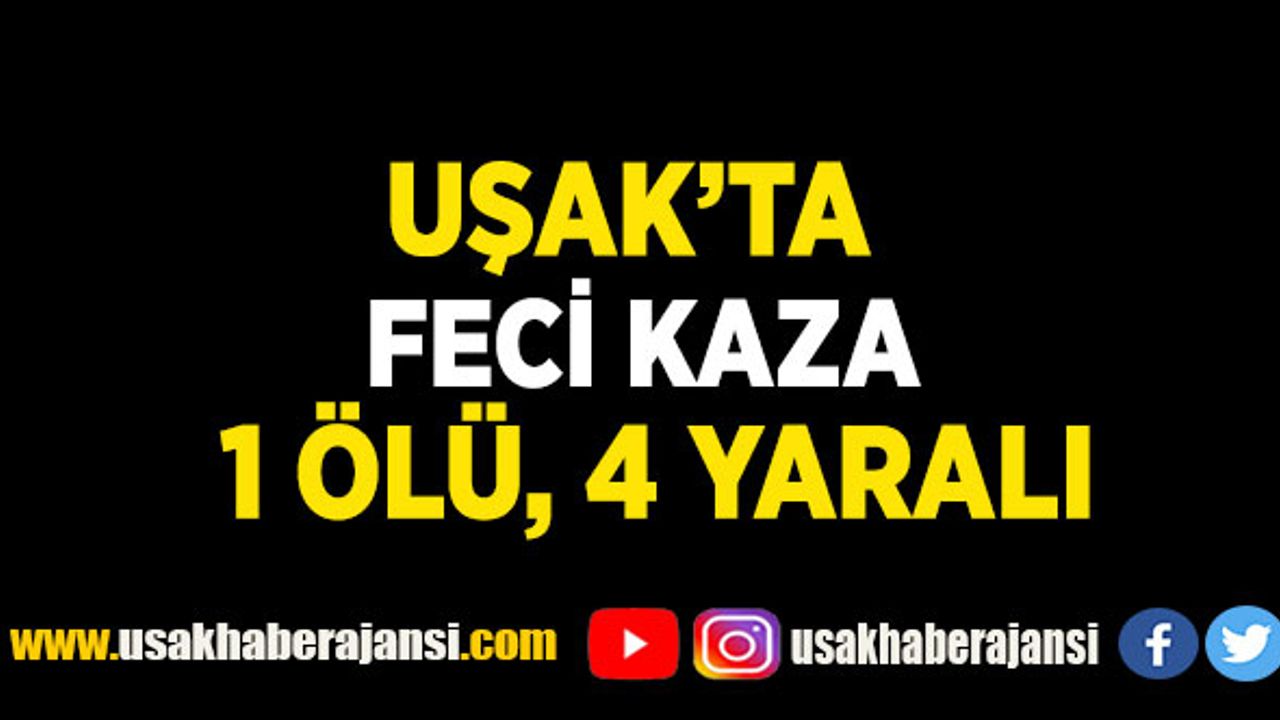 Uşak’ta Feci Kaza 1 Ölü, 4 Yaralı