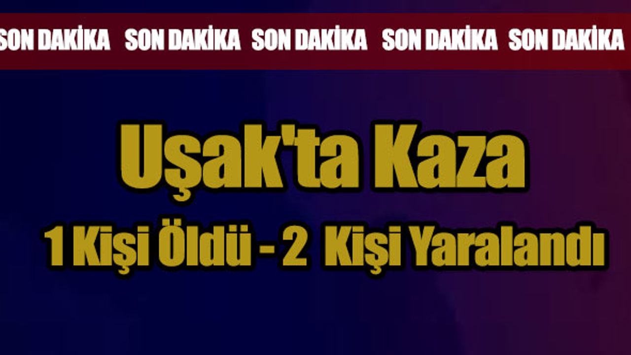 Uşak'ta Kaza 1 Kişi Öldü, 2  Kişi Yaralandı