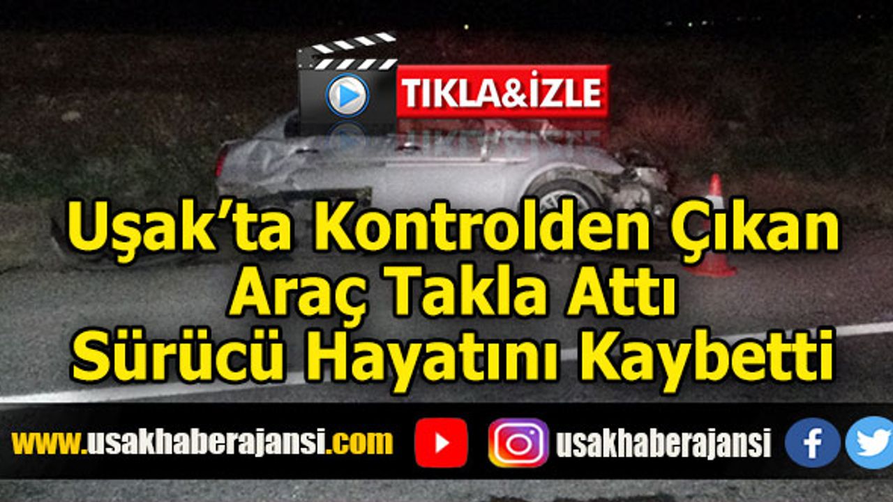 Uşak’ta Kontrolden Çıkan Araç Takla Attı Sürücü Hayatını Kaybetti