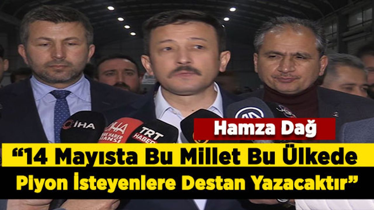 Ak Parti Genel Başkan Yardımcısı Hamza Dağ “14 Mayısta Bu Millet Bu Ülkede Piyon İsteyenlere Destan Yazacaktır”