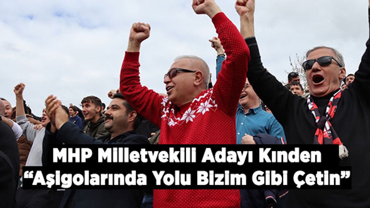 MHP Milletvekili Adayı Kınden: “Aşigolarında Yolu Bizim Gibi Çetin”