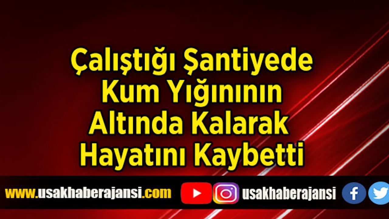 Çalıştığı Şantiyede Kum Yığınının Altında Kalarak Hayatını Kaybetti