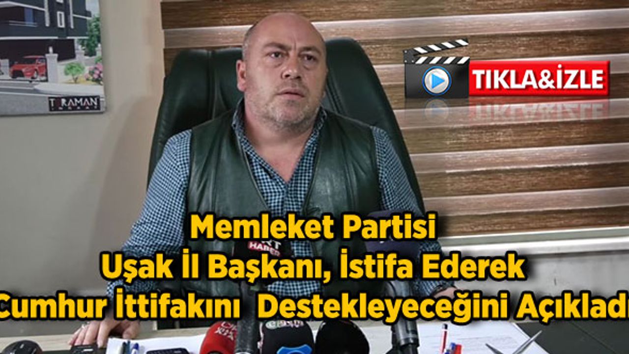 Memleket Partisi Uşak İl Başkanı, İstifa Ederek Cumhur İttifakını  Destekleyeceğini Açıkladı