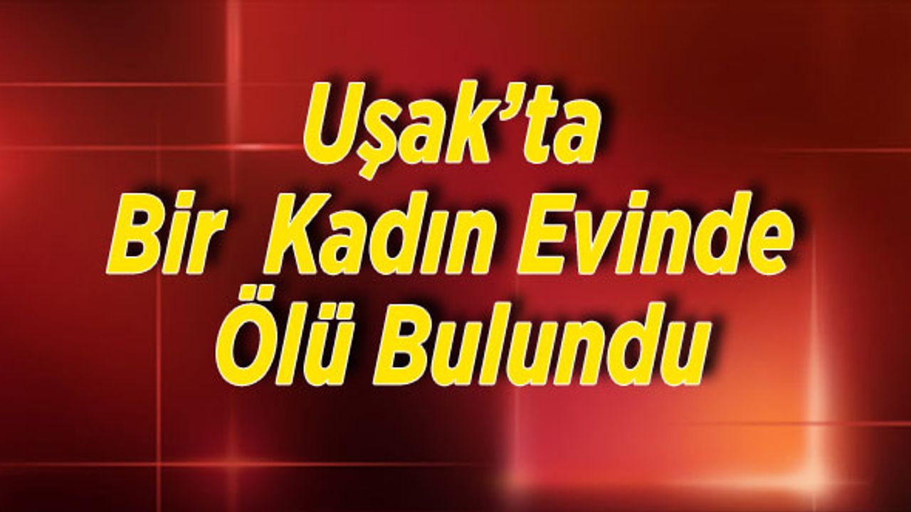 Uşak’ta Bir Kadın Evinde Ölü Bulundu